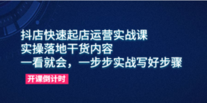 抖店快速起店运营实战课，实操落地干货内容，一看就会，一步步实战写好步骤-创业资源网 | 精品设计与工具分享平台