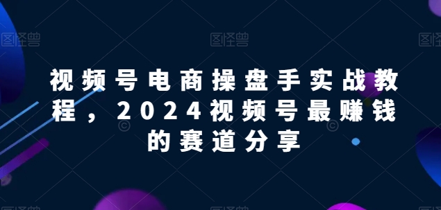 【2024视频号电商掘金指南】解锁电商盈利密码，实战教程助你领先赛道！-创业资源网 | 精品设计与工具分享平台