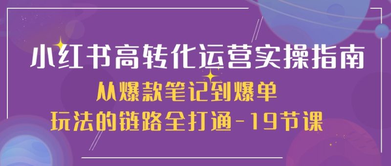 小红书高转化运营实操技术，从爆款笔记到爆单玩法的链路全打通-19节课-创业资源网 | 精品设计与工具分享平台