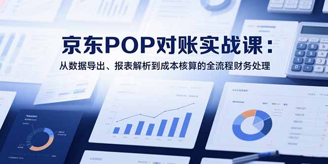 2025京东POP对账实战课:从数据导出、报表解析到成本核算的全流程财务处理 2025京东POP对账实战课:从数据导出、报表解析到成本核算的全流程财务处理