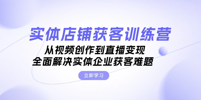 实体店铺获客特训营：从视频创作到直播变现，全面解决实体企业获客难题-创业资源网 | 精品设计与工具分享平台
