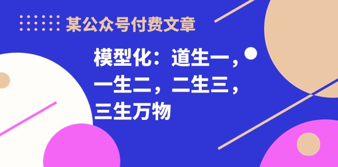某公众号付费文章《模型化：道生一，一生二，二生三，三生万物！》-创业资源网 | 精品设计与工具分享平台