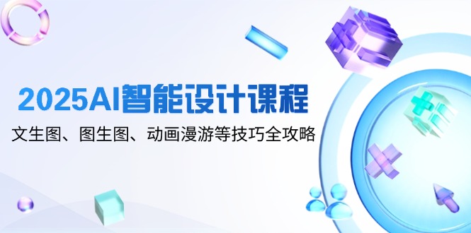 2025AI智能设计课程，文生图、图生图、动画漫游等技巧全攻略-创业资源网 | 精品设计与工具分享平台