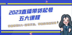 2023直播带货起号五大课程，掌握带货5大-起号方法，掌握起新号逻辑-创业资源网 | 精品设计与工具分享平台