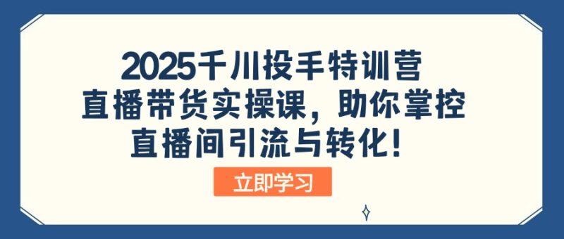 2025千川投手特训营：直播带货实操课，助你掌控直播间引流与转化！-创业资源网 | 精品设计与工具分享平台
