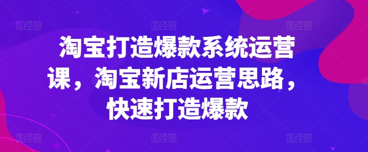 淘宝打造爆款系统运营课，淘宝新店运营思路，快速打造爆款-创业资源网 | 精品设计与工具分享平台