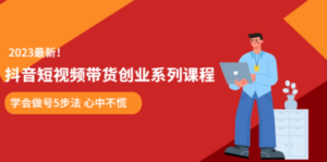 抖音短视频带货创业系列课程 学会做号5步法 心中不慌-创业资源网 | 精品设计与工具分享平台