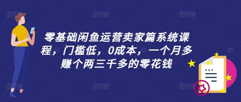 零基础闲鱼运营卖家篇系统课程，门槛低，0成本，一个月多赚个两三千多的零花钱-创业资源网 | 精品设计与工具分享平台