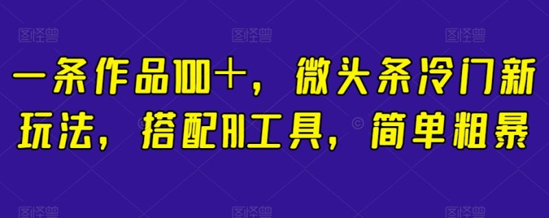 简单粗暴,搭配AI工具,一条作品100+,微头条冷门新玩法【揭秘】-创业资源网 | 精品设计与工具分享平台