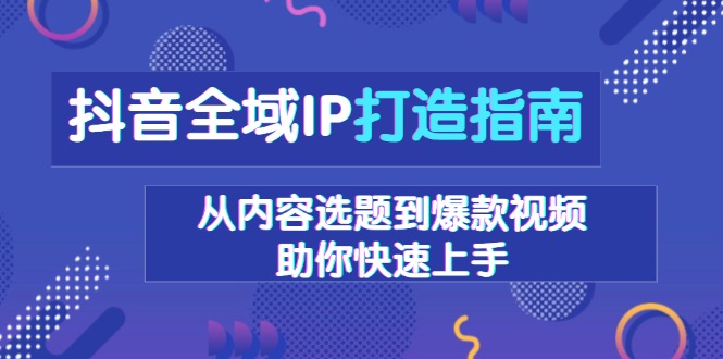 抖音全域IP打造指南，从内容选题到爆款视频，助你快速上手-创业资源网 | 精品设计与工具分享平台