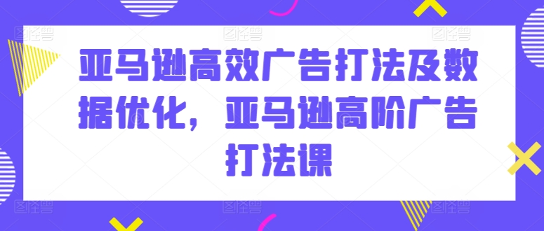 亚马逊高效广告打法及数据优化，亚马逊高阶广告打法课-创业资源网 | 精品设计与工具分享平台
