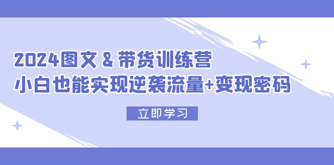 2024 图文+带货训练营，小白也能实现逆袭流量+变现密码-创业资源网 | 精品设计与工具分享平台