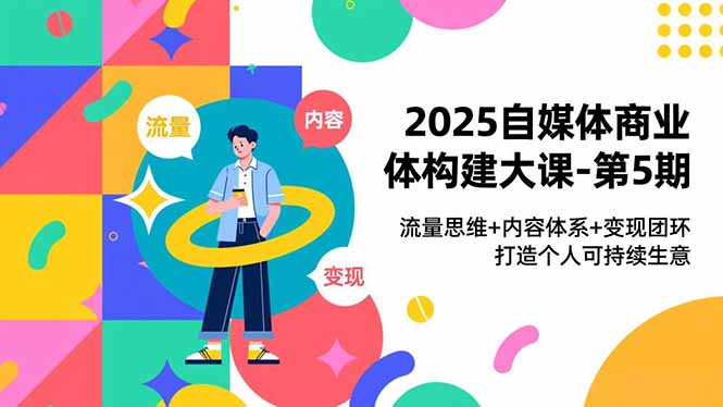 2025自媒体商业体构建大课-第5期,流量思维+内容体系+变现闭环,打造个人可持续生意-创业资源网 | 精品设计与工具分享平台