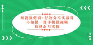短视频剪辑+好物分享实战课,无需拍摄一部手机做视频,快速起号实操-创业资源网 | 精品设计与工具分享平台