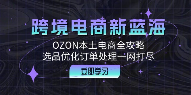 跨境电商新蓝海:OZON本土电商全攻略,选品优化订单处理一网打尽 跨境电商新蓝海:OZON本土电商全攻略,选品优化订单处理一网打尽
