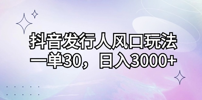抖音发行人风口玩法,一单30,日入3000+ 抖音发行人风口玩法,一单30,日入3000+