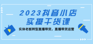 2023抖音小店实操干货课：实体老板转型直播带货，直播带货运营-创业资源网 | 精品设计与工具分享平台