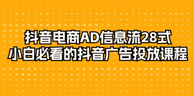 抖音电商玩法-AD信息流 28式,小白必看的抖音广告投放课程-29节 抖音电商玩法-AD信息流 28式,小白必看的抖音广告投放课程-29节