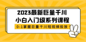 2023最新巨量千川小白入门级系列课程，从0-1掌握巨量千川短视频投放-创业资源网 | 精品设计与工具分享平台