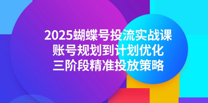 2025蝴蝶号投流实战课，账号规划到计划优化，三阶段精准投放策略-创业资源网 | 精品设计与工具分享平台