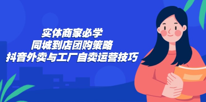 实体商家必学：同城到店团购策略：抖音外卖与工厂自卖运营技巧-创业资源网 | 精品设计与工具分享平台