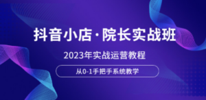 抖音小店·院长实战班，2023年实战运营教程，从0-1手把手系统教学-创业资源网 | 精品设计与工具分享平台