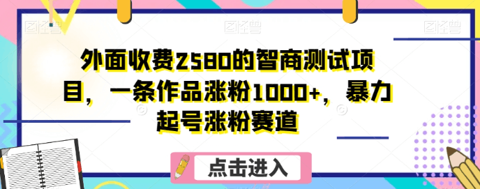 外面收费2580的智商测试项目，一条作品涨粉1000+，暴力起号涨粉赛道【揭秘】-创业资源网 | 精品设计与工具分享平台