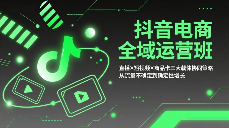 抖音电商全域运营班:直播×短视频×商品卡三大载体协同策略,从流量不确定到确定性增长-创业资源网 | 精品设计与工具分享平台