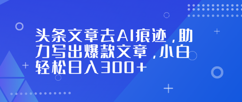 头条文章去AI痕迹,助力写出爆款文章,小白轻松日入300+-创业资源网 | 精品设计与工具分享平台