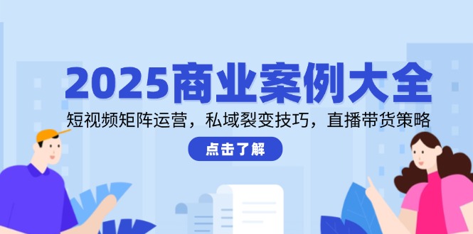 2025商业案例大全,短视频矩阵运营,私域裂变技巧,直播带货策略-创业资源网 | 精品设计与工具分享平台