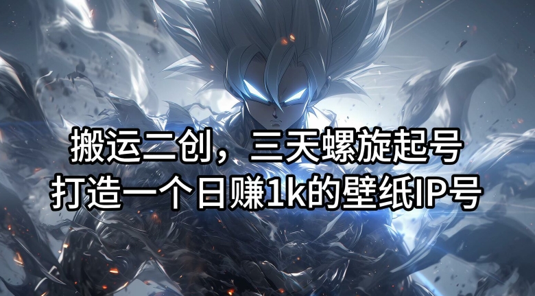 搬运二创，三天螺旋起号，打造一个日赚1K的壁纸IP号【揭秘】-创业资源网 | 精品设计与工具分享平台