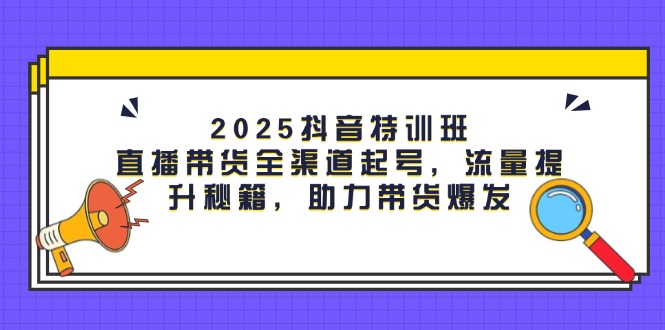2025抖音特训班：直播带货全渠道起号，流量提升秘籍，助力带货爆发-创业资源网 | 精品设计与工具分享平台