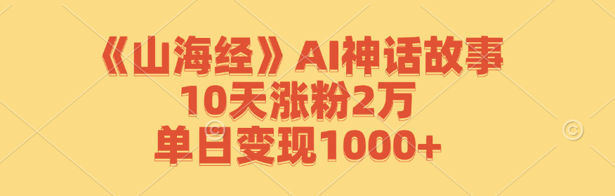 《山海经》AI神话故事,10天涨粉2万,单日变现1000+ 《山海经》AI神话故事,10天涨粉2万,单日变现1000+