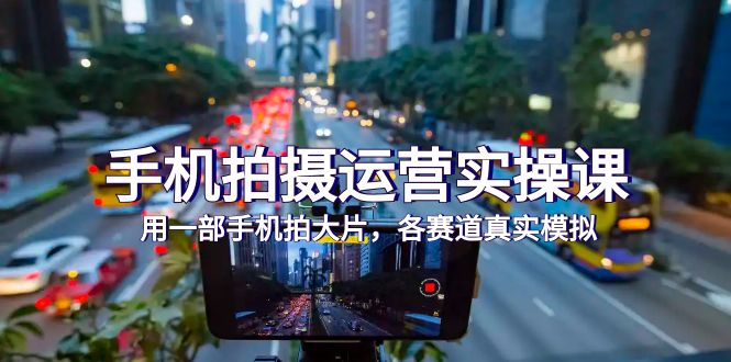 手机拍摄运营实操课，用一部手机拍大片，各赛道真实模拟（38节课）-创业资源网 | 精品设计与工具分享平台