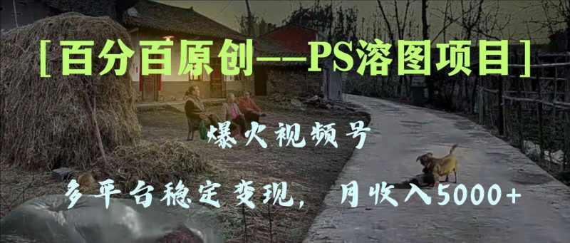 百分百原创，多平台稳定变现5000+，爆火视频号的PS溶图项目，手把手教你…-创业资源网 | 精品设计与工具分享平台