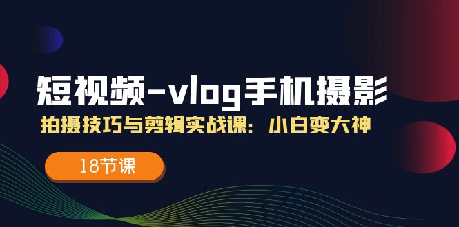 短视频-vlog手机摄影：拍摄技巧与剪辑实战课：小白变大神（18节课）-创业资源网 | 精品设计与工具分享平台