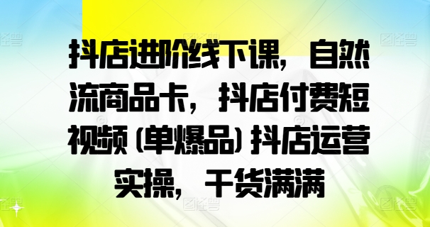 抖店进阶线下课，自然流商品卡，抖店付费短视频(单爆品)抖店运营实操，干货满满-创业资源网 | 精品设计与工具分享平台