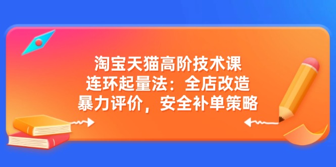 淘宝天猫高阶技术课:连环起量法:全店改造,暴力评价,安全补单策略 淘宝天猫高阶技术课:连环起量法:全店改造,暴力评价,安全补单策略