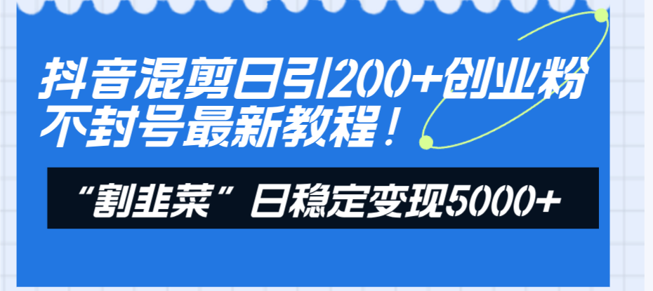 抖音混剪日引200 创业粉不封号最新教程!“割韭菜”日稳定变现5000 ! 抖音混剪日引200 创业粉不封号最新教程!“割韭菜”日稳定变现5000 !