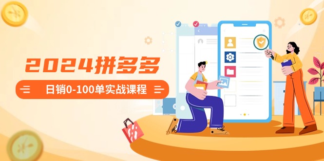 2024拼多多日销0-100单实战课程：新手注册开店到日销100单整套流程-创业资源网 | 精品设计与工具分享平台