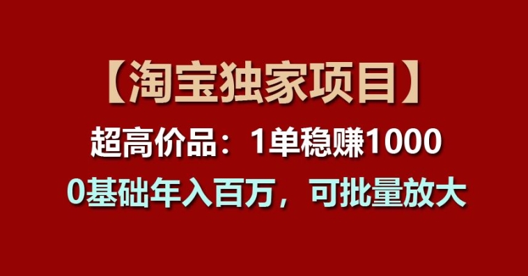 【淘宝独家项目】超高价品:1单稳赚1K多,0基础年入百W,可批量放大【揭秘】 【淘宝独家项目】超高价品:1单稳赚1K多,0基础年入百W,可批量放大【揭秘】