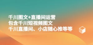千川图文+直播间运营,包含千川短视频图文、千川直播间、小店随心推等等-创业资源网 | 精品设计与工具分享平台