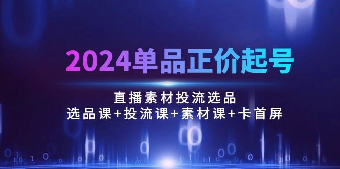 2024单品正价起号,直播素材投流选品:选品课+投流课+素材课+卡首屏/100节-创业资源网 | 精品设计与工具分享平台