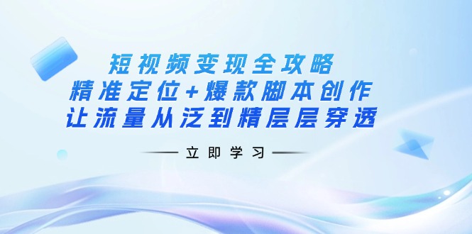 短视频变现全攻略：精准定位+爆款脚本创作，让流量从泛到精层层穿透-创业资源网 | 精品设计与工具分享平台