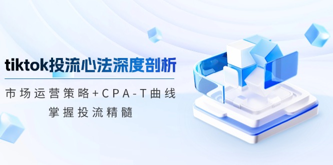 tiktok投流心法深度剖析：市场运营策略+CPA-T曲线，掌握投流精髓-创业资源网 | 精品设计与工具分享平台