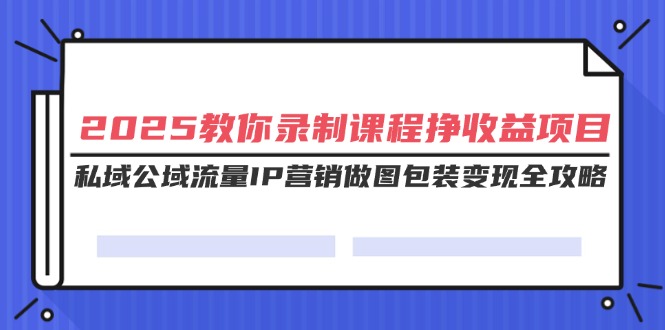 2025教你录制课程挣收益项目,私域公域流量IP营销做图包装变现全攻略 2025教你录制课程挣收益项目,私域公域流量IP营销做图包装变现全攻略