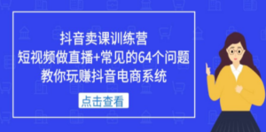 抖音卖课训练营,短视频做直播+常见的64个问题 教你玩赚抖音电商系统-创业资源网 | 精品设计与工具分享平台