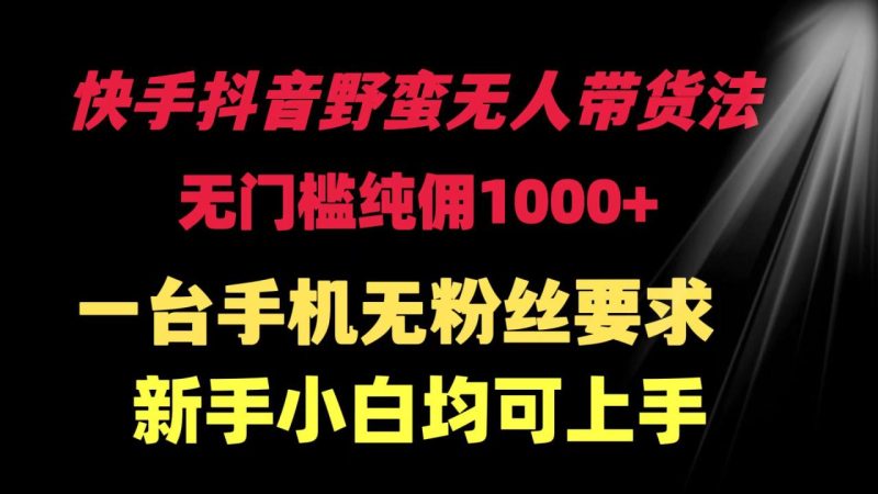 快手抖音野蛮无人带货法 无门槛纯佣1000+ 一台手机无粉丝要求新手小白…-创业资源网 | 精品设计与工具分享平台