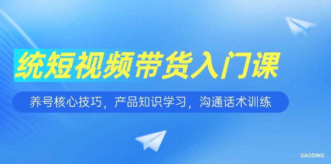 短视频带货入门课，养号核心技巧，产品知识学习，沟通话术训练-创业资源网 | 精品设计与工具分享平台