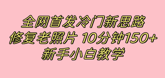 冷门新思路揭秘：修复老照片项目，10分钟收益150+，适合新手操作，小红书引流流量高地-创业资源网 | 精品设计与工具分享平台